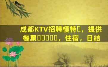 成都KTV招聘模特，提供機票，住宿，日結